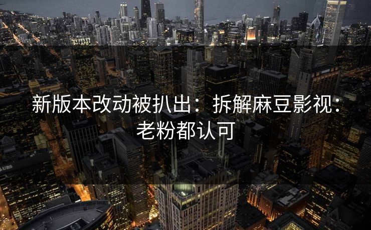 新版本改动被扒出：拆解麻豆影视：老粉都认可