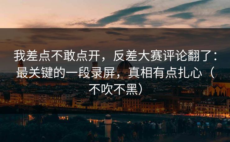 我差点不敢点开，反差大赛评论翻了：最关键的一段录屏，真相有点扎心（不吹不黑）