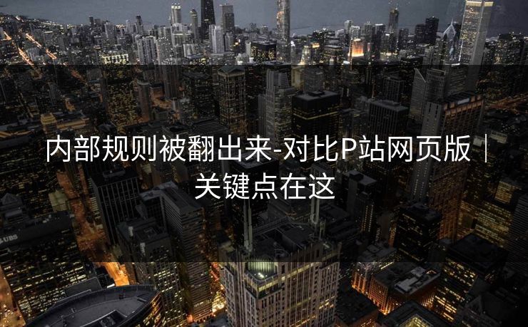 内部规则被翻出来-对比P站网页版｜关键点在这