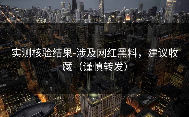 实测核验结果-涉及网红黑料，建议收藏（谨慎转发）