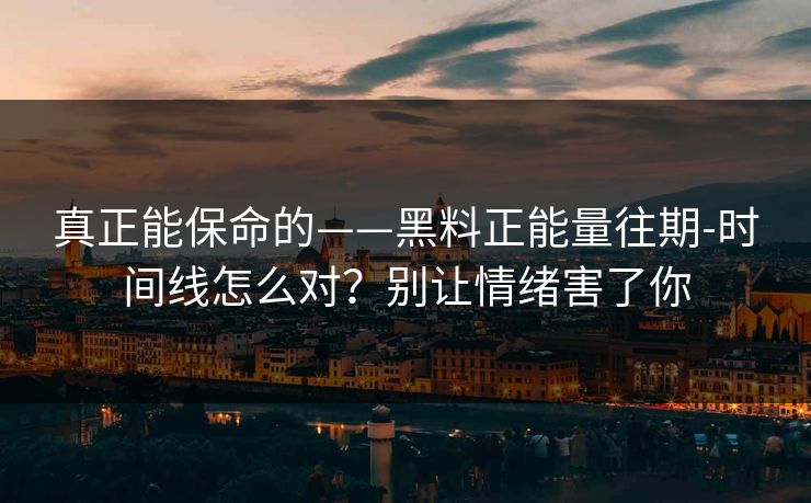 真正能保命的——黑料正能量往期-时间线怎么对？别让情绪害了你