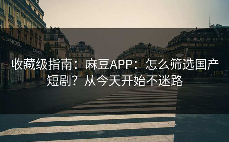 收藏级指南：麻豆APP：怎么筛选国产短剧？从今天开始不迷路