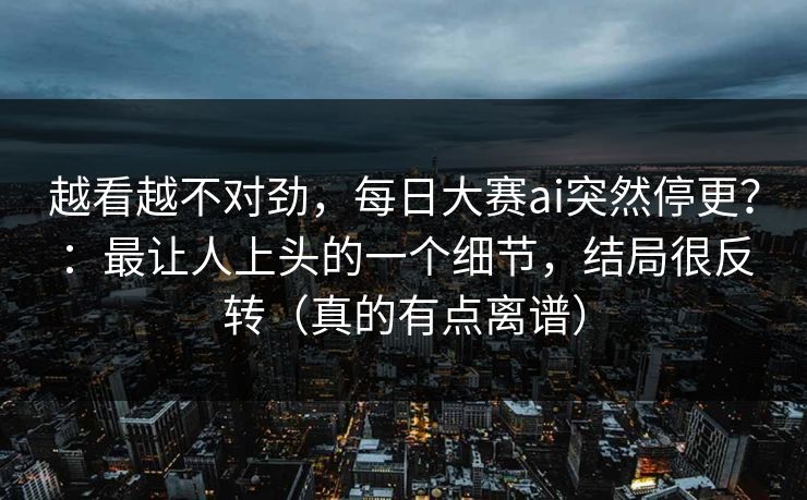 越看越不对劲，每日大赛ai突然停更？：最让人上头的一个细节，结局很反转（真的有点离谱）