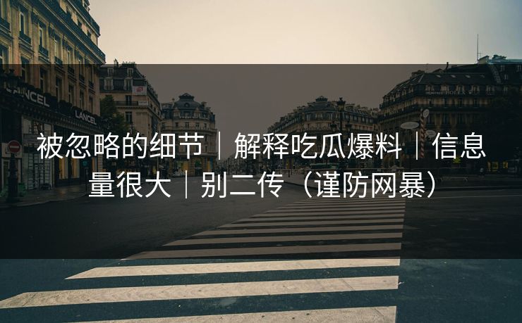 被忽略的细节｜解释吃瓜爆料｜信息量很大｜别二传（谨防网暴）