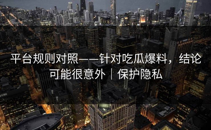 平台规则对照——针对吃瓜爆料，结论可能很意外｜保护隐私