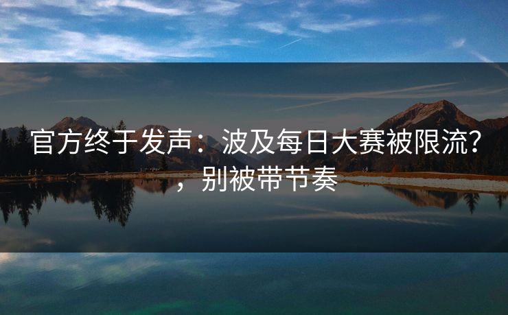 官方终于发声：波及每日大赛被限流？，别被带节奏
