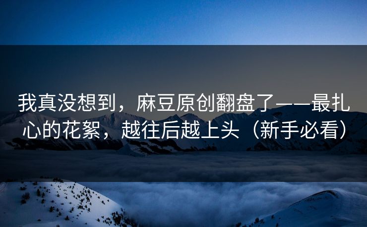 我真没想到，麻豆原创翻盘了——最扎心的花絮，越往后越上头（新手必看）