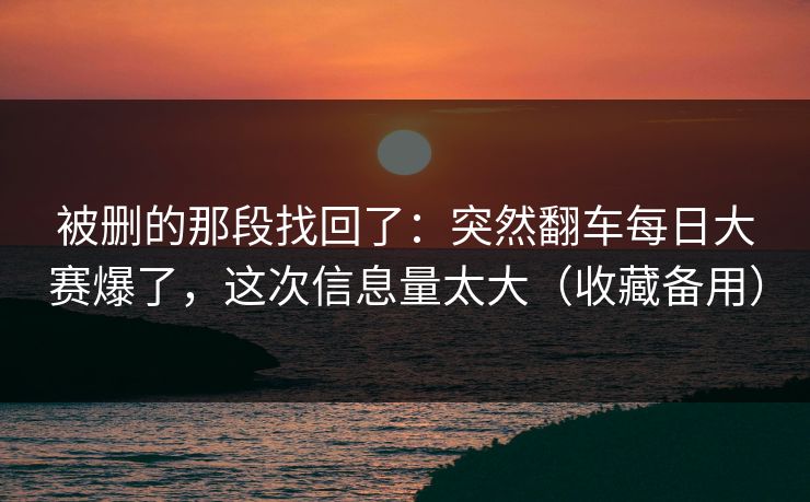 被删的那段找回了：突然翻车每日大赛爆了，这次信息量太大（收藏备用）