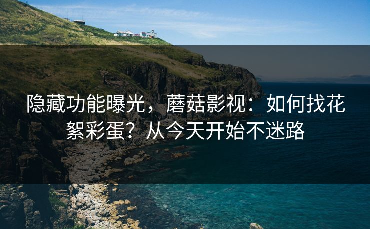 隐藏功能曝光，蘑菇影视：如何找花絮彩蛋？从今天开始不迷路