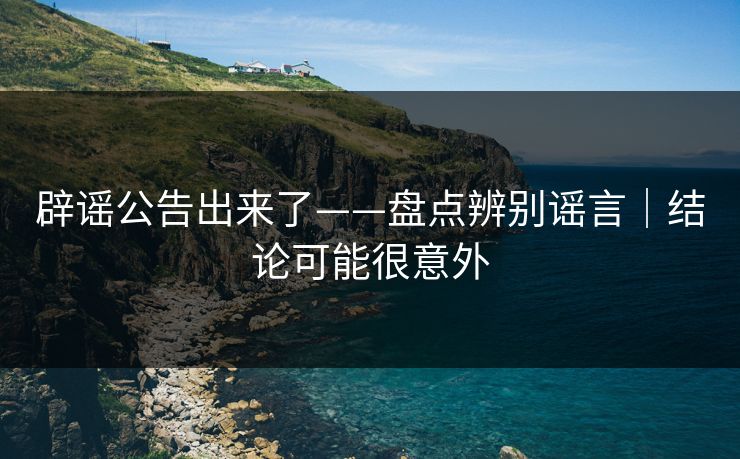 辟谣公告出来了——盘点辨别谣言｜结论可能很意外