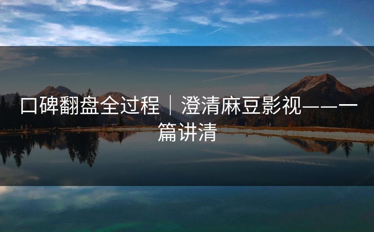 口碑翻盘全过程｜澄清麻豆影视——一篇讲清