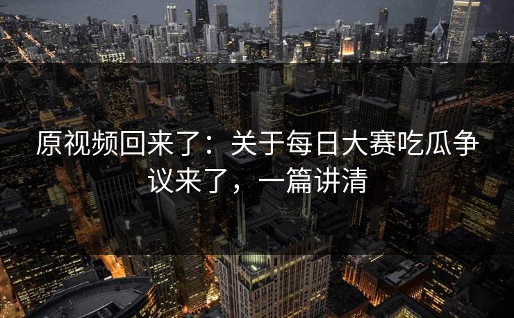原视频回来了：关于每日大赛吃瓜争议来了，一篇讲清