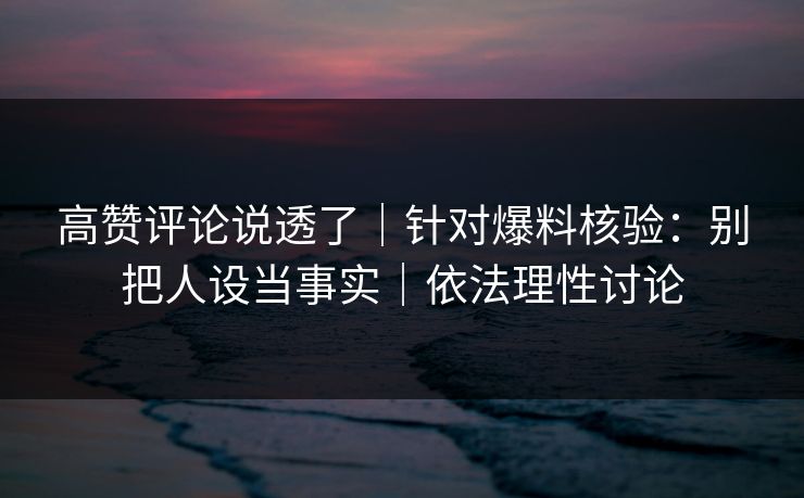 高赞评论说透了｜针对爆料核验：别把人设当事实｜依法理性讨论
