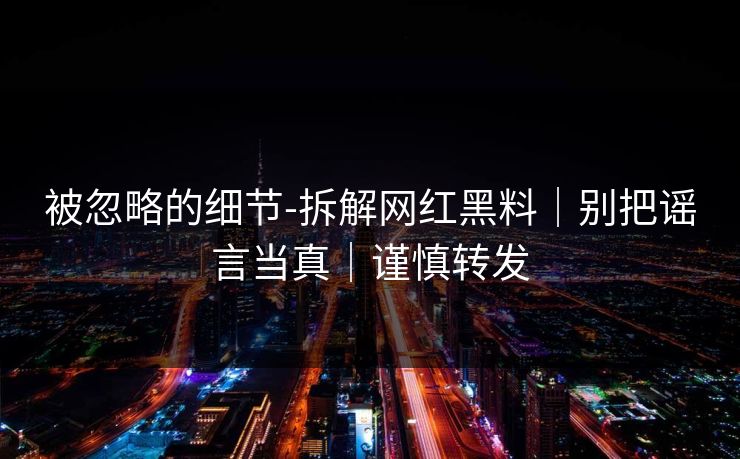 被忽略的细节-拆解网红黑料｜别把谣言当真｜谨慎转发