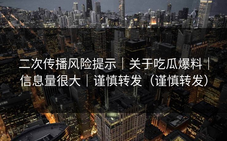 二次传播风险提示｜关于吃瓜爆料｜信息量很大｜谨慎转发（谨慎转发）