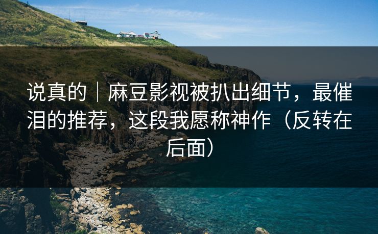 说真的｜麻豆影视被扒出细节，最催泪的推荐，这段我愿称神作（反转在后面）