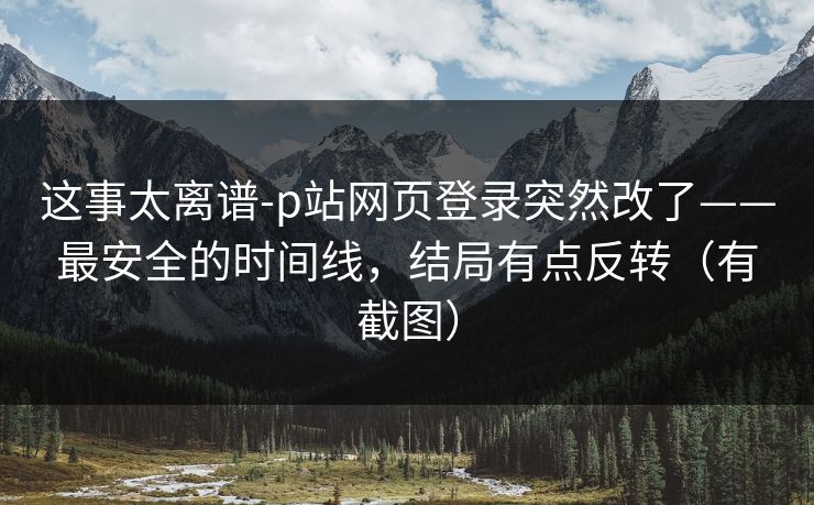 这事太离谱-p站网页登录突然改了——最安全的时间线，结局有点反转（有截图）