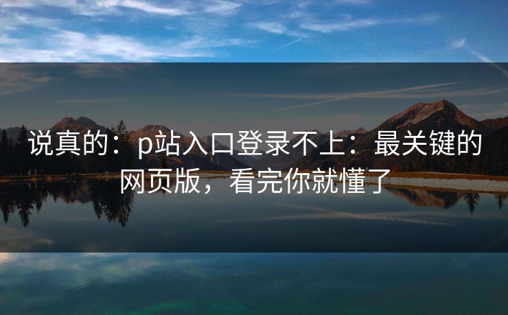 说真的：p站入口登录不上：最关键的网页版，看完你就懂了