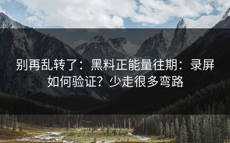 别再乱转了：黑料正能量往期：录屏如何验证？少走很多弯路